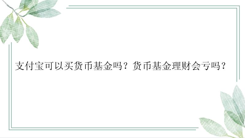 支付宝可以买货币基金吗？货币基金理财会亏吗？