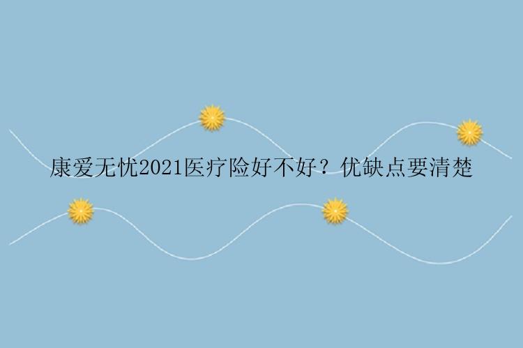 康爱无忧2021医疗险好不好？优缺点要清楚