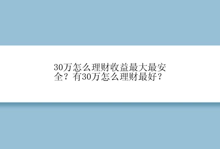 30万怎么理财收益最大最安全？有30万怎么理财最好？