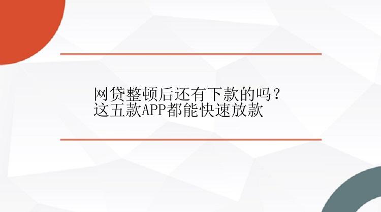 网贷整顿后还有下款的吗？这五款APP都能快速放款