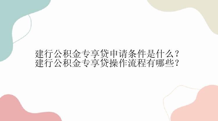 建行公积金专享贷申请条件是什么？建行公积金专享贷操作流程有哪些？