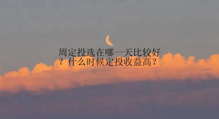 周定投选在哪一天比较好？什么时候定投收益高？