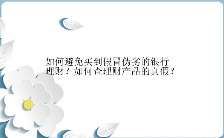 如何避免买到假冒伪劣的银行理财？如何查理财产品的真假？