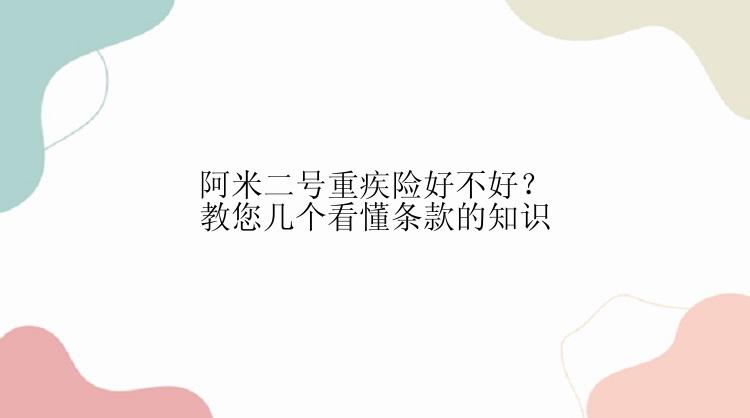 阿米二号重疾险好不好？教您几个看懂条款的知识