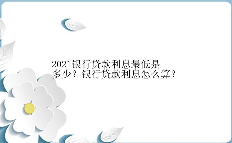 2021银行贷款利息最低是多少？银行贷款利息怎么算？