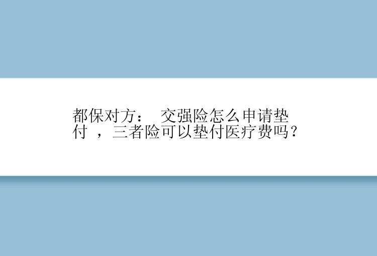 都保对方： 交强险怎么申请垫付 ，三者险可以垫付医疗费吗？