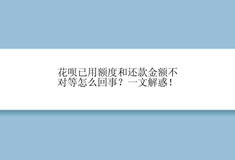 花呗已用额度和还款金额不对等怎么回事？一文解惑！