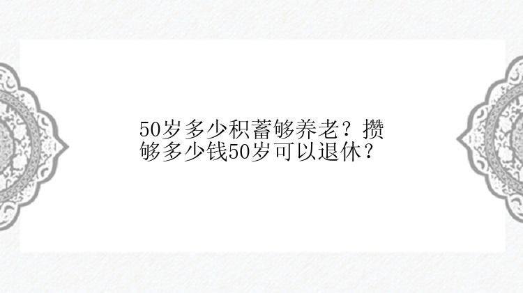 50岁多少积蓄够养老？攒够多少钱50岁可以退休？