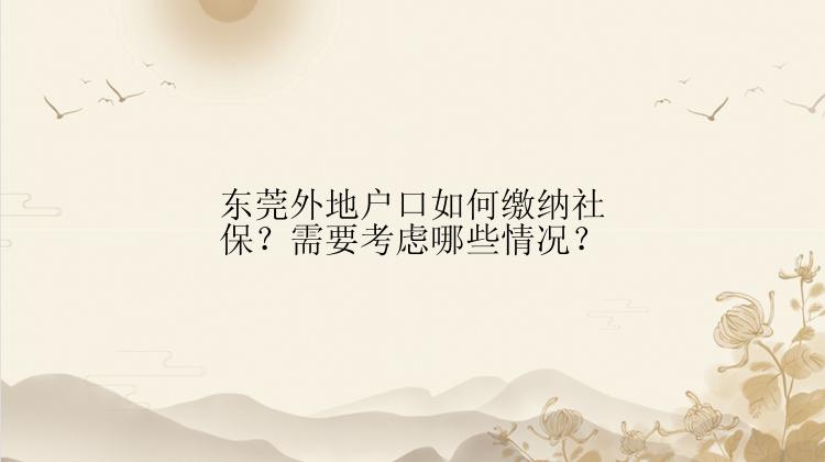 东莞外地户口如何缴纳社保？需要考虑哪些情况？