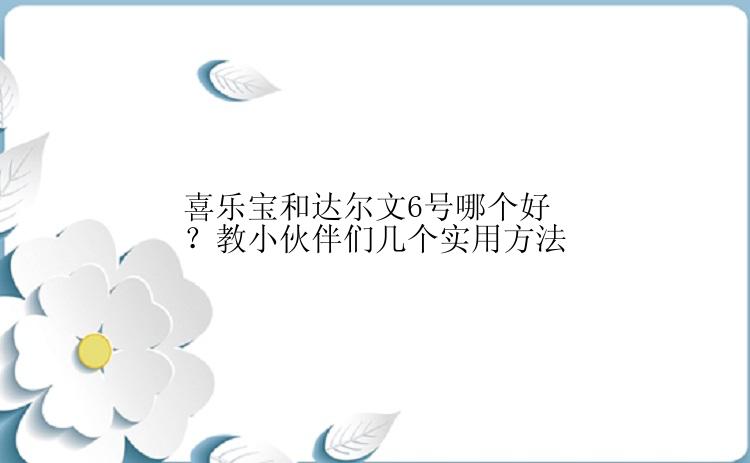 喜乐宝和达尔文6号哪个好？教小伙伴们几个实用方法