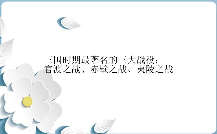 三国时期最著名的三大战役：官渡之战、赤壁之战、夷陵之战