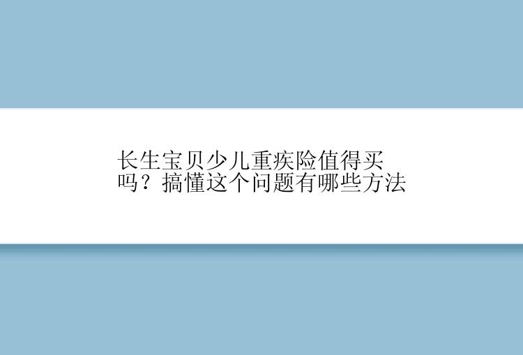 长生宝贝少儿重疾险值得买吗？搞懂这个问题有哪些方法