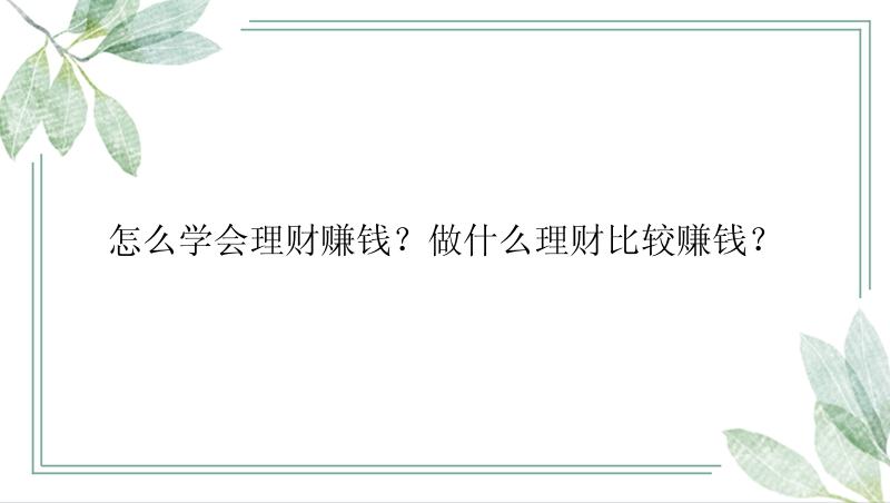 怎么学会理财赚钱？做什么理财比较赚钱？