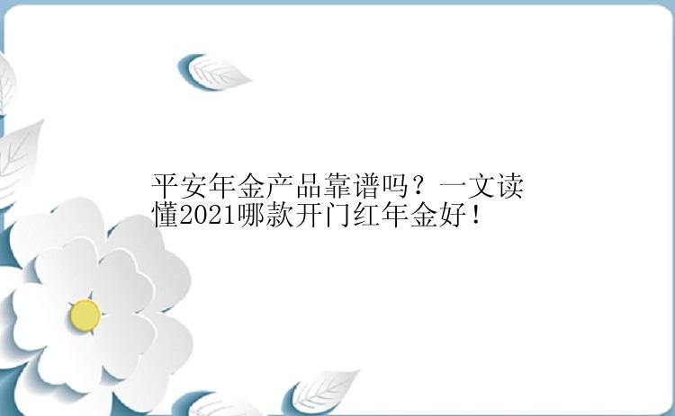 平安年金产品靠谱吗？一文读懂2021哪款开门红年金好！