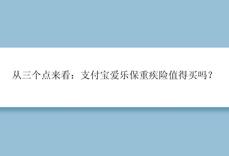 从三个点来看：支付宝爱乐保重疾险值得买吗？