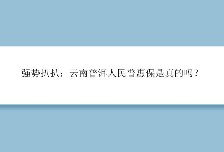 强势扒扒：云南普洱人民普惠保是真的吗？