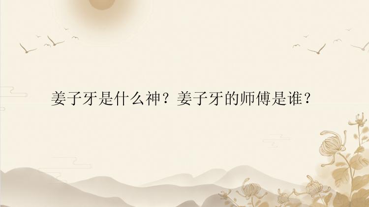 姜子牙是什么神？姜子牙的师傅是谁？