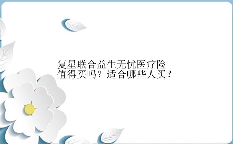 复星联合益生无忧医疗险值得买吗？适合哪些人买？