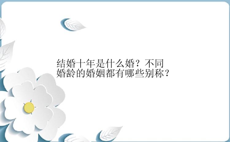 结婚十年是什么婚？不同婚龄的婚姻都有哪些别称？