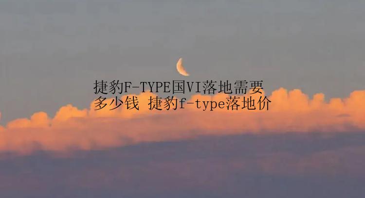 捷豹F-TYPE国VI落地需要多少钱 捷豹f-type落地价