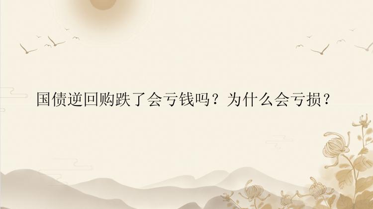 国债逆回购跌了会亏钱吗？为什么会亏损？