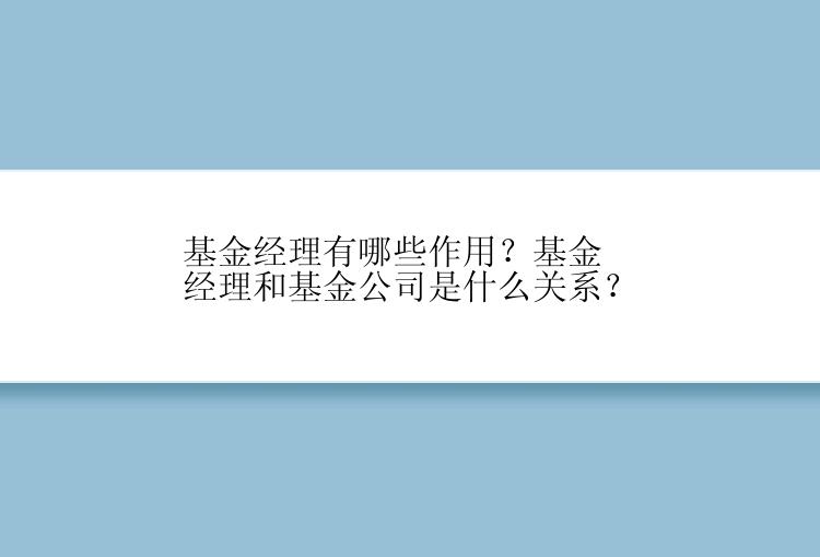 基金经理有哪些作用？基金经理和基金公司是什么关系？