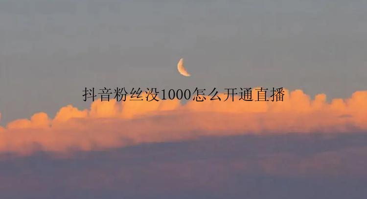 抖音粉丝没1000怎么开通直播