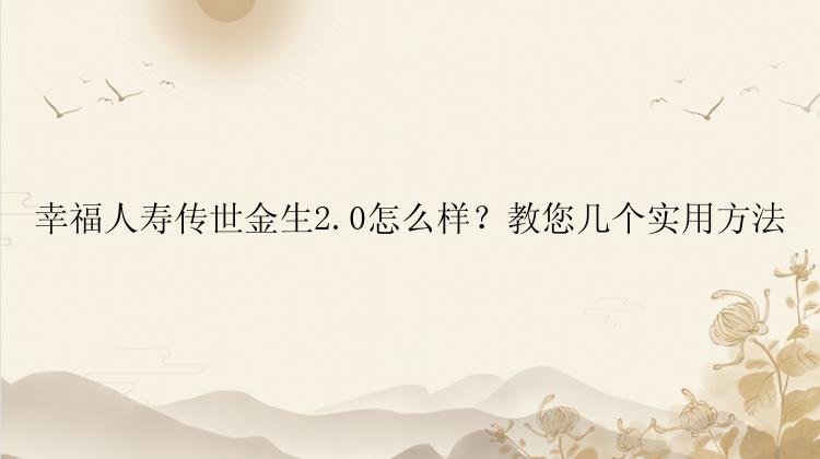 幸福人寿传世金生2.0怎么样？教您几个实用方法