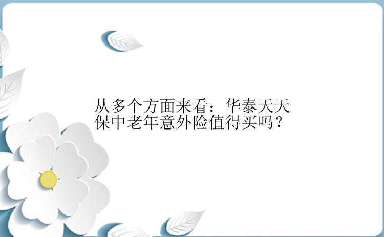 从多个方面来看：华泰天天保中老年意外险值得买吗？