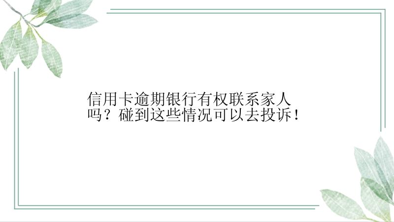 信用卡逾期银行有权联系家人吗？碰到这些情况可以去投诉！