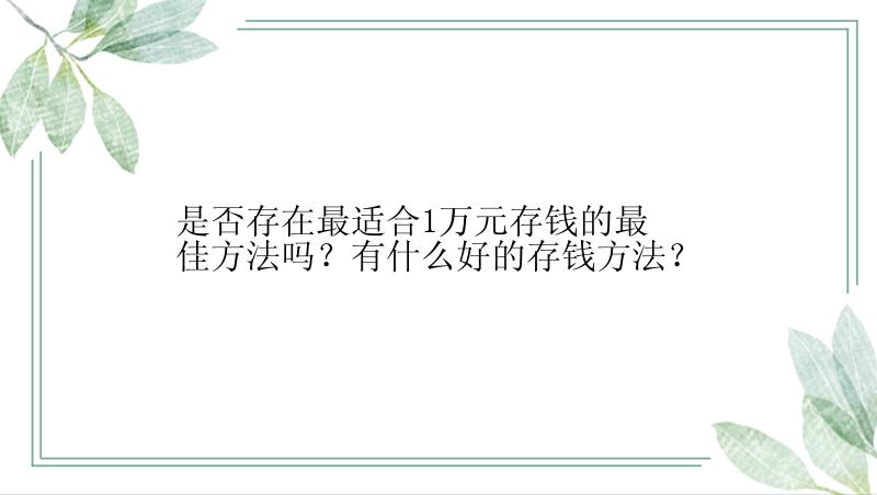 是否存在最适合1万元存钱的最佳方法吗？有什么好的存钱方法？