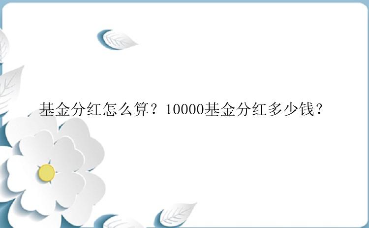 基金分红怎么算？10000基金分红多少钱？