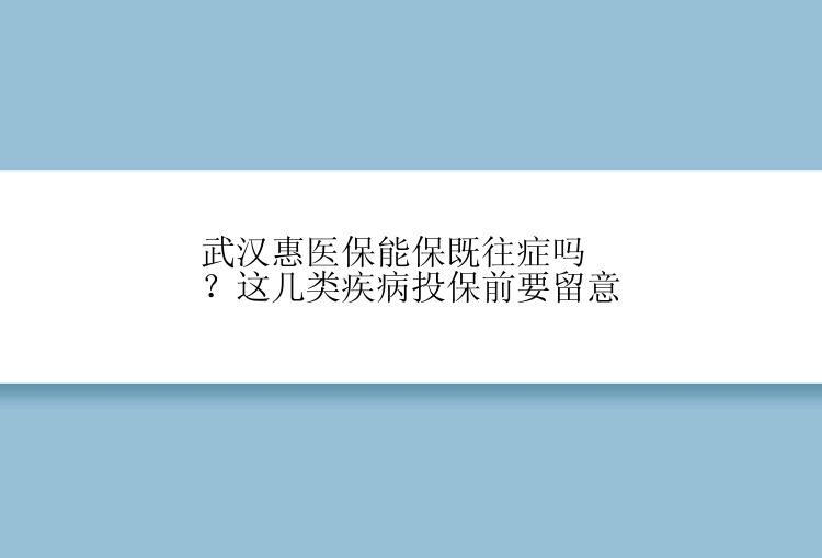 武汉惠医保能保既往症吗？这几类疾病投保前要留意