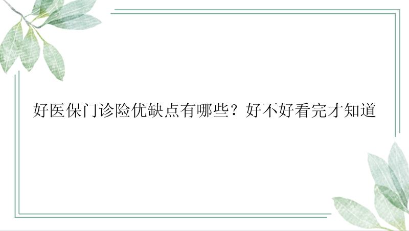 好医保门诊险优缺点有哪些？好不好看完才知道