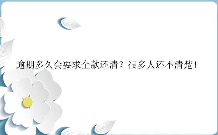 逾期多久会要求全款还清？很多人还不清楚！