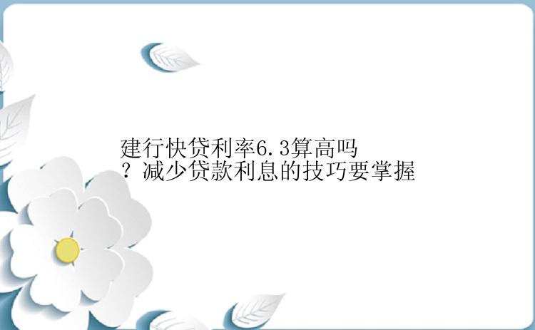 建行快贷利率6.3算高吗？减少贷款利息的技巧要掌握