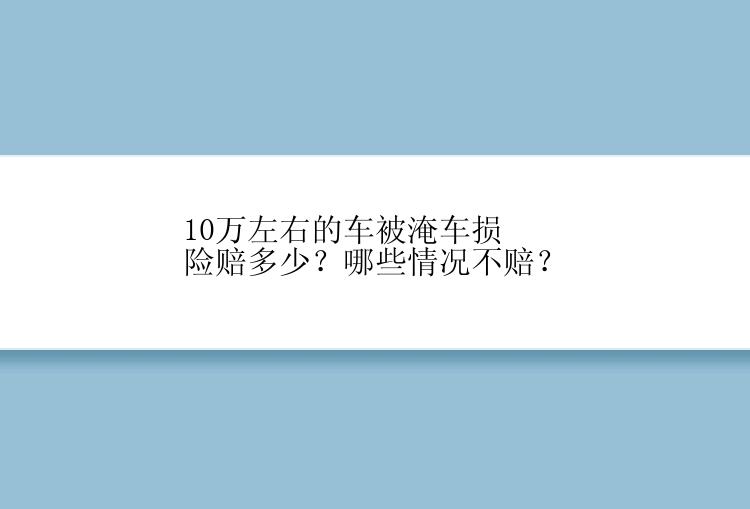 10万左右的车被淹车损险赔多少？哪些情况不赔？