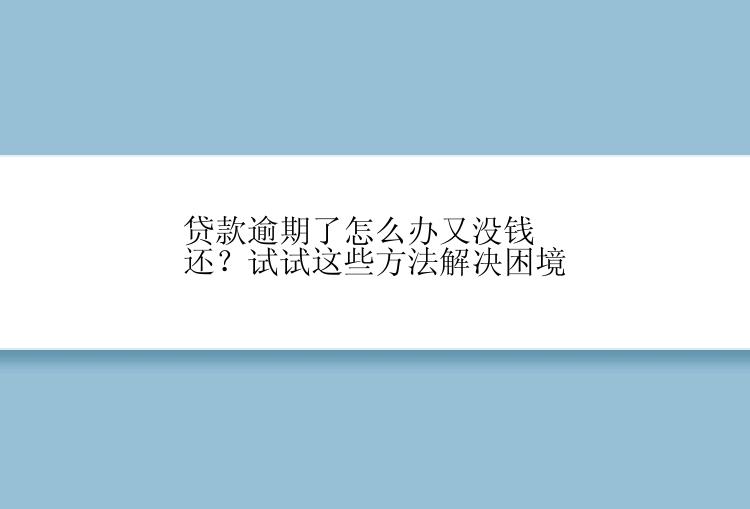 贷款逾期了怎么办又没钱还？试试这些方法解决困境