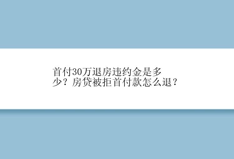 首付30万退房违约金是多少？房贷被拒首付款怎么退？