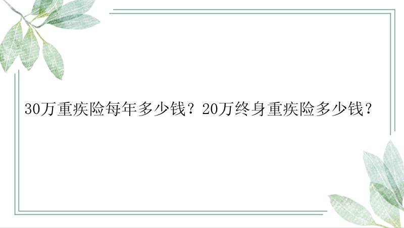 30万重疾险每年多少钱？20万终身重疾险多少钱？