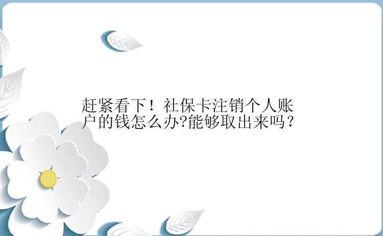 赶紧看下！社保卡注销个人账户的钱怎么办?能够取出来吗？