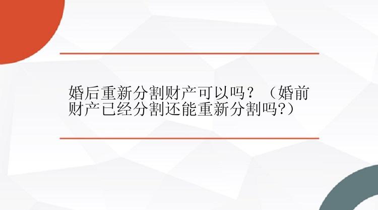 婚后重新分割财产可以吗？（婚前财产已经分割还能重新分割吗?）