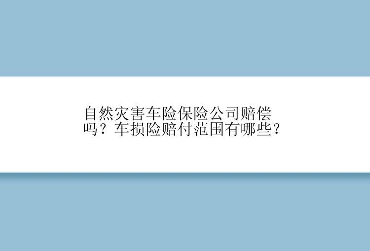 自然灾害车险保险公司赔偿吗？车损险赔付范围有哪些？