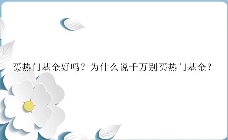 买热门基金好吗？为什么说千万别买热门基金？