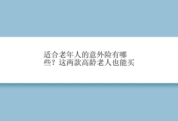 适合老年人的意外险有哪些？这两款高龄老人也能买