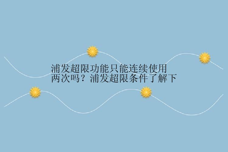 浦发超限功能只能连续使用两次吗？浦发超限条件了解下