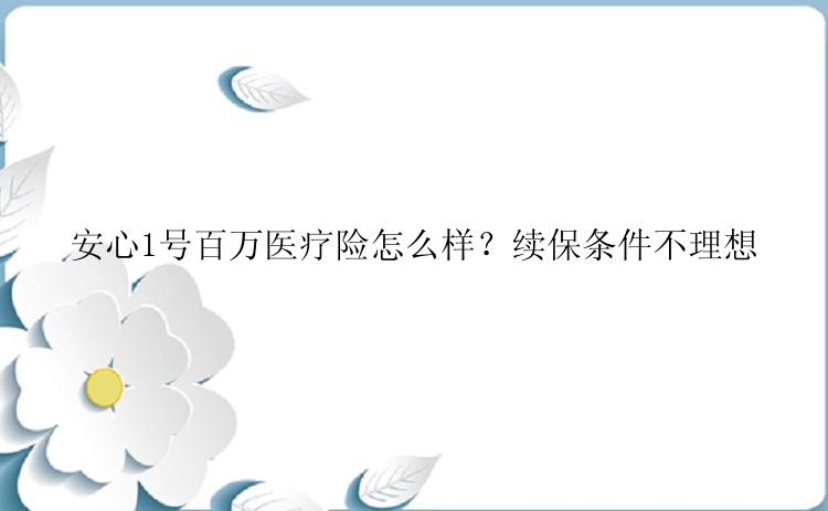 安心1号百万医疗险怎么样？续保条件不理想