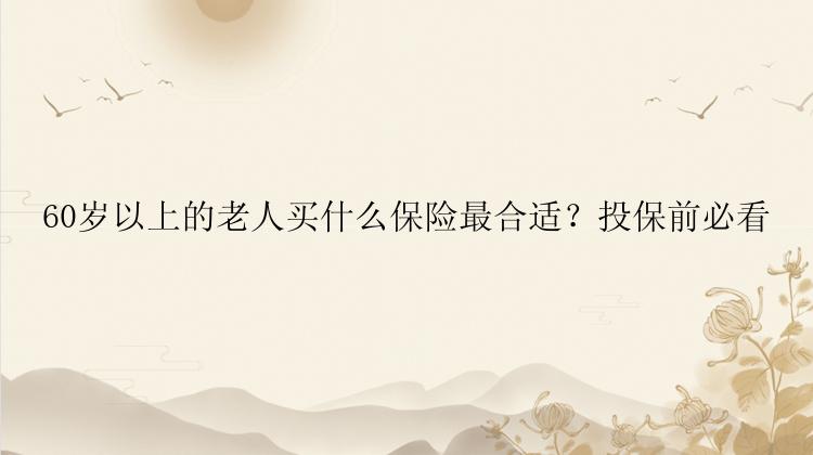 60岁以上的老人买什么保险最合适？投保前必看