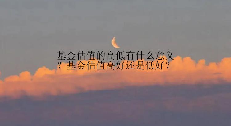 基金估值的高低有什么意义？基金估值高好还是低好？