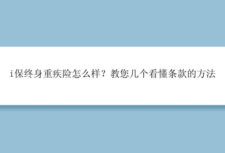 i保终身重疾险怎么样？教您几个看懂条款的方法